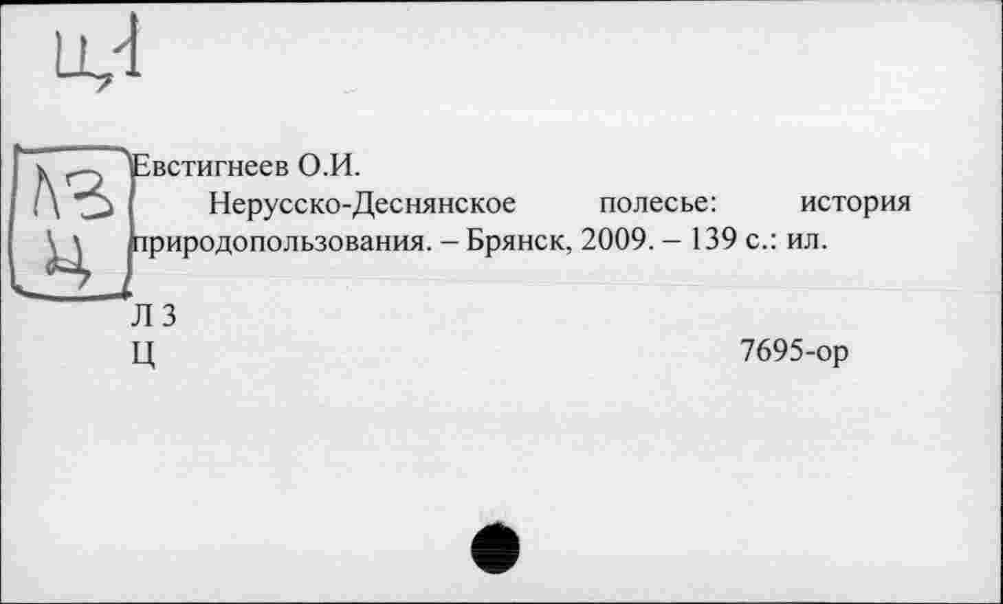 ﻿Евстигнеев О.И.
Нерусско-Деснянское полесье:	история
^природопользования. - Брянск, 2009. — 139 с.: ил.
Л 3
II	7695-ор